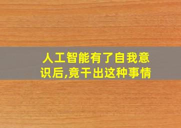 人工智能有了自我意识后,竟干出这种事情