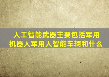 人工智能武器主要包括军用机器人军用人智能车辆和什么