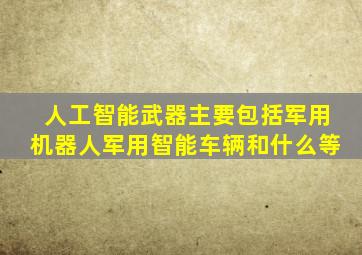 人工智能武器主要包括军用机器人军用智能车辆和什么等