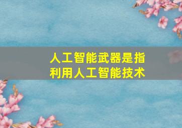 人工智能武器是指利用人工智能技术