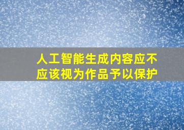 人工智能生成内容应不应该视为作品予以保护