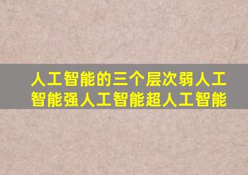 人工智能的三个层次弱人工智能强人工智能超人工智能