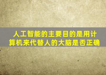 人工智能的主要目的是用计算机来代替人的大脑是否正确