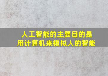 人工智能的主要目的是用计算机来模拟人的智能