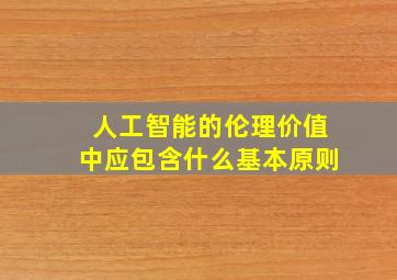 人工智能的伦理价值中应包含什么基本原则