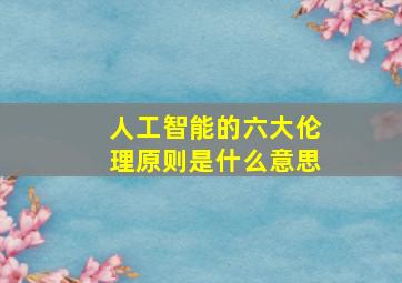 人工智能的六大伦理原则是什么意思