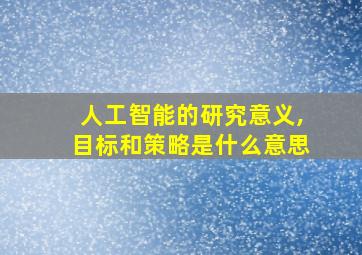 人工智能的研究意义,目标和策略是什么意思