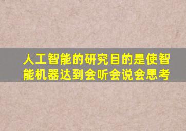 人工智能的研究目的是使智能机器达到会听会说会思考