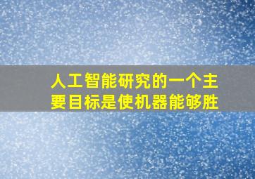 人工智能研究的一个主要目标是使机器能够胜