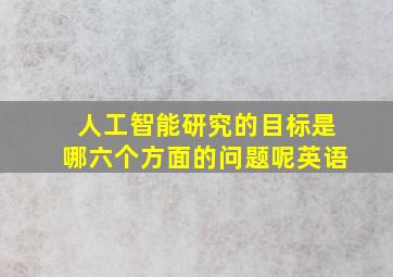 人工智能研究的目标是哪六个方面的问题呢英语