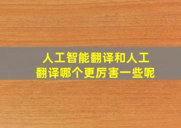 人工智能翻译和人工翻译哪个更厉害一些呢