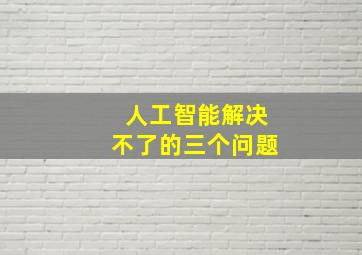 人工智能解决不了的三个问题