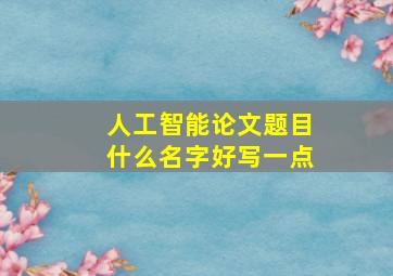 人工智能论文题目什么名字好写一点