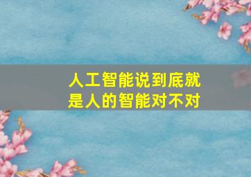 人工智能说到底就是人的智能对不对