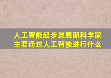 人工智能起步发展期科学家主要通过人工智能进行什么