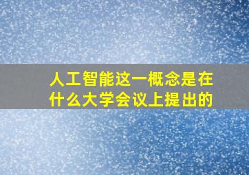 人工智能这一概念是在什么大学会议上提出的