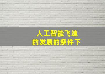 人工智能飞速的发展的条件下