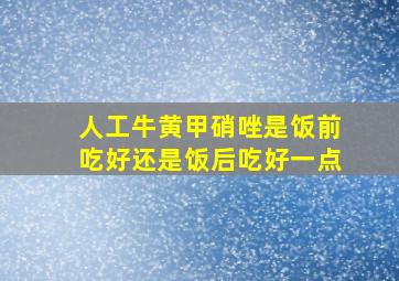 人工牛黄甲硝唑是饭前吃好还是饭后吃好一点