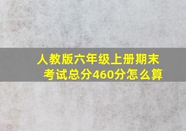 人教版六年级上册期末考试总分460分怎么算