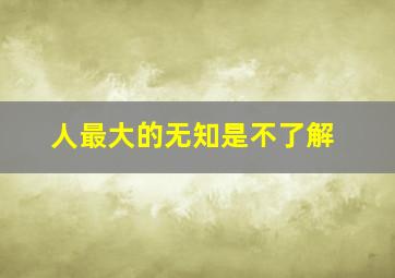 人最大的无知是不了解