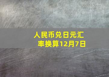 人民币兑日元汇率换算12月7日