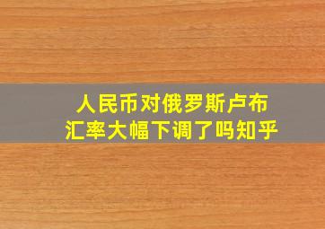 人民币对俄罗斯卢布汇率大幅下调了吗知乎