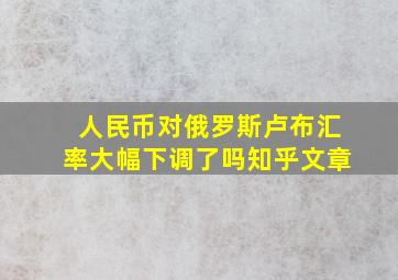 人民币对俄罗斯卢布汇率大幅下调了吗知乎文章