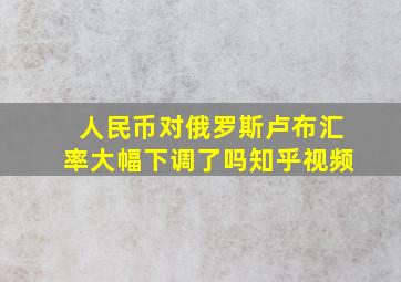 人民币对俄罗斯卢布汇率大幅下调了吗知乎视频