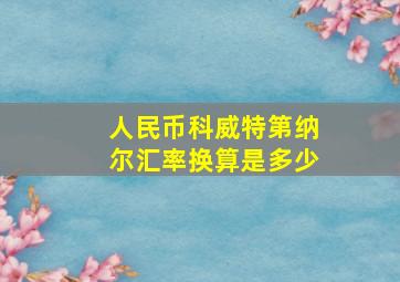 人民币科威特第纳尔汇率换算是多少