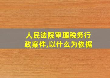 人民法院审理税务行政案件,以什么为依据