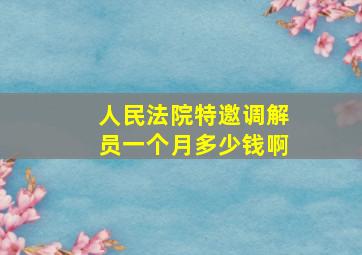 人民法院特邀调解员一个月多少钱啊