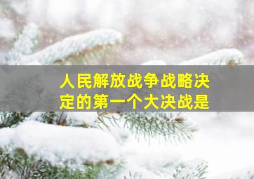 人民解放战争战略决定的第一个大决战是