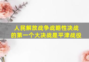 人民解放战争战略性决战的第一个大决战是平津战役