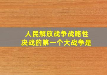 人民解放战争战略性决战的第一个大战争是