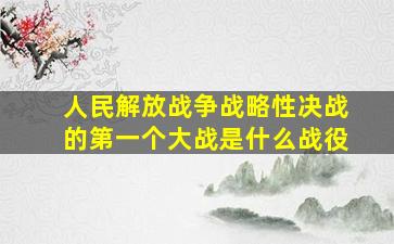 人民解放战争战略性决战的第一个大战是什么战役