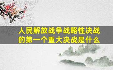 人民解放战争战略性决战的第一个重大决战是什么