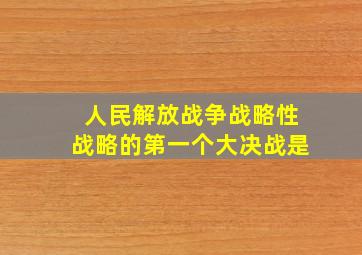 人民解放战争战略性战略的第一个大决战是