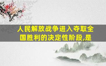 人民解放战争进入夺取全国胜利的决定性阶段,是