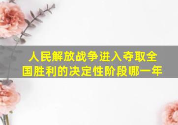 人民解放战争进入夺取全国胜利的决定性阶段哪一年