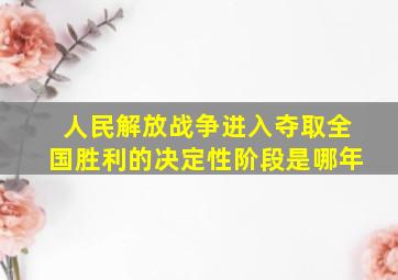 人民解放战争进入夺取全国胜利的决定性阶段是哪年