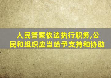 人民警察依法执行职务,公民和组织应当给予支持和协助