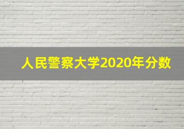 人民警察大学2020年分数