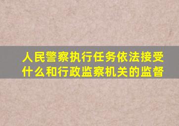 人民警察执行任务依法接受什么和行政监察机关的监督