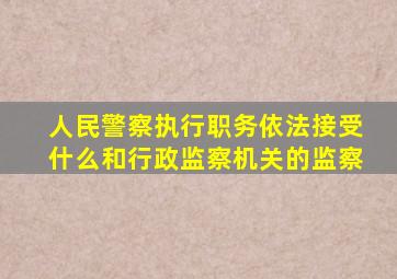 人民警察执行职务依法接受什么和行政监察机关的监察