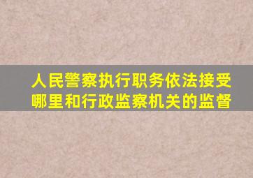 人民警察执行职务依法接受哪里和行政监察机关的监督