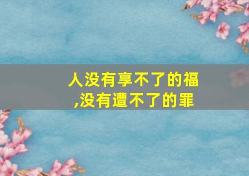 人没有享不了的福,没有遭不了的罪