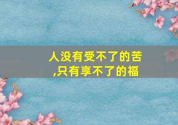 人没有受不了的苦,只有享不了的福