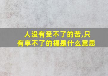 人没有受不了的苦,只有享不了的福是什么意思