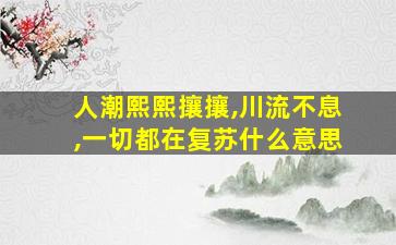 人潮熙熙攘攘,川流不息,一切都在复苏什么意思