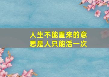 人生不能重来的意思是人只能活一次